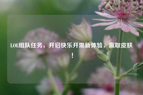 LOL组队任务，开启快乐开黑新体验，赢取皮肤！