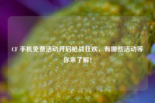 CF 手机免费活动开启枪战狂欢，有哪些活动等你来了解！